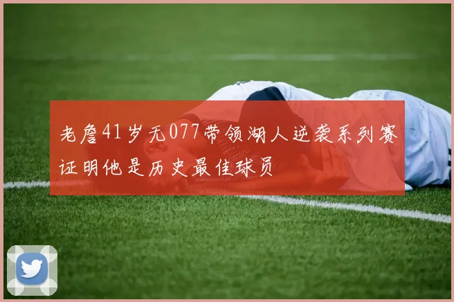 老詹41岁无077带领湖人逆袭系列赛证明他是历史最佳球员