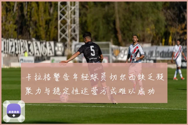 卡拉格警告年轻球员切尔西缺乏凝聚力与稳定性运营方式难以成功