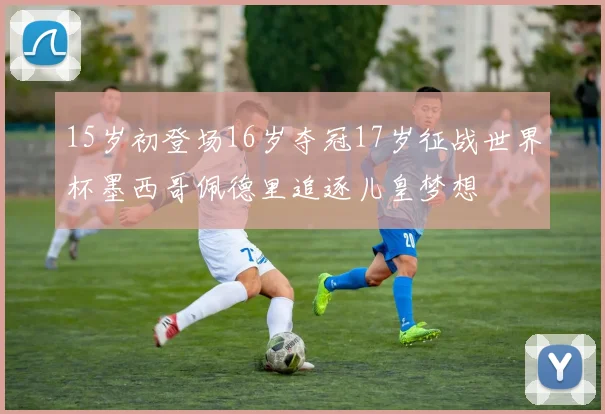 15岁初登场16岁夺冠17岁征战世界杯墨西哥佩德里追逐儿皇梦想