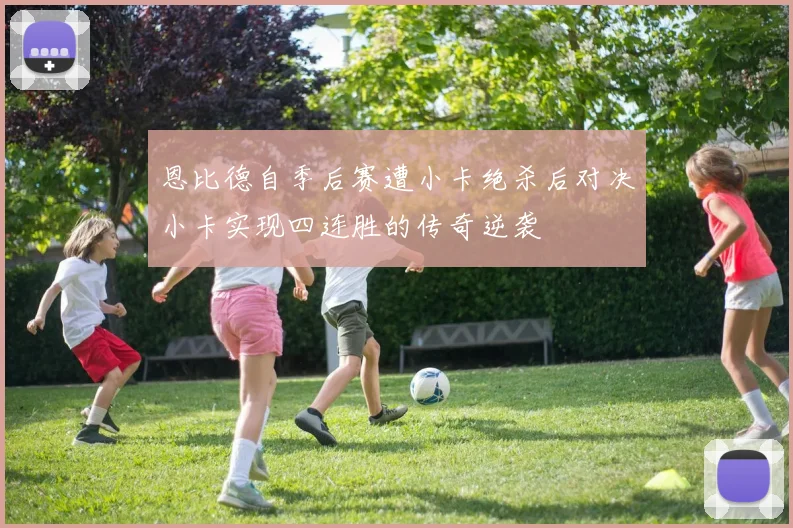 恩比德自季后赛遭小卡绝杀后对决小卡实现四连胜的传奇逆袭