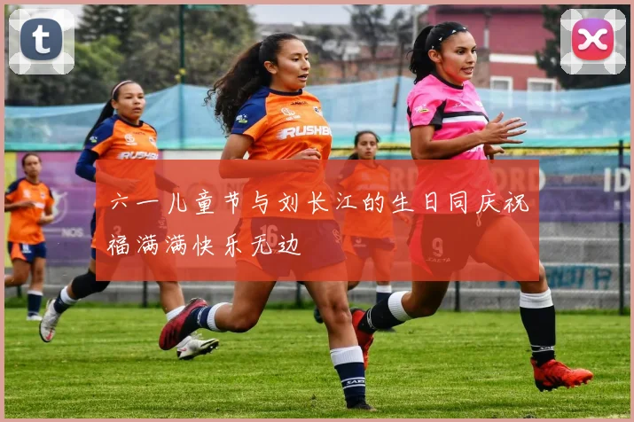 六一儿童节与刘长江的生日同庆祝福满满快乐无边