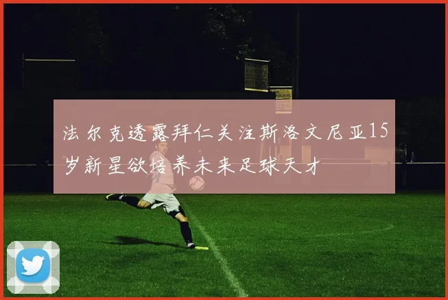 法尔克透露拜仁关注斯洛文尼亚15岁新星欲培养未来足球天才