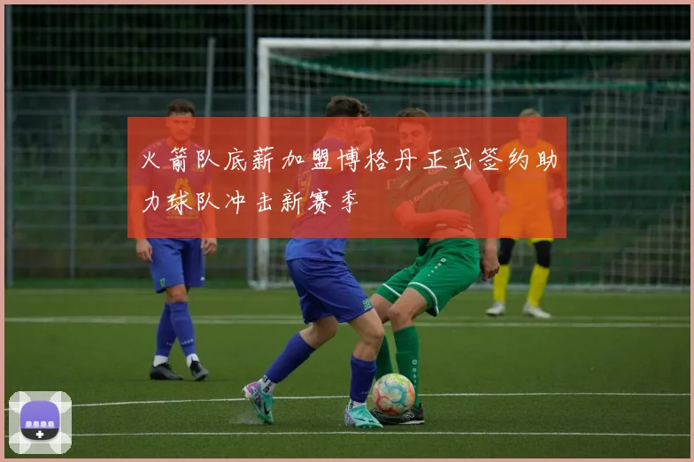火箭队底薪加盟博格丹正式签约助力球队冲击新赛季