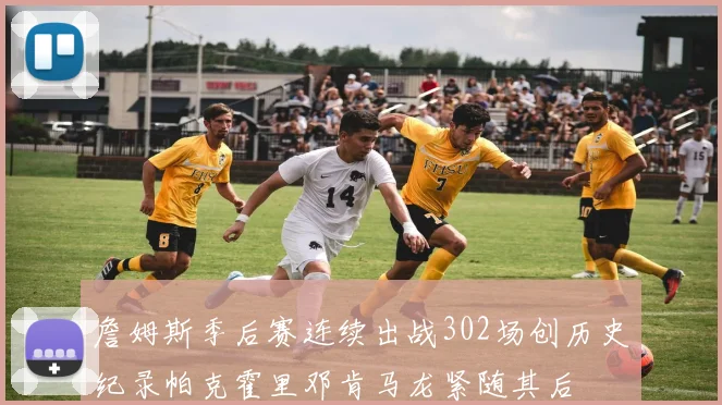 詹姆斯季后赛连续出战302场创历史纪录帕克霍里邓肯马龙紧随其后
