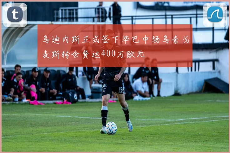 乌迪内斯正式签下毕巴中场乌奈戈麦斯转会费达400万欧元