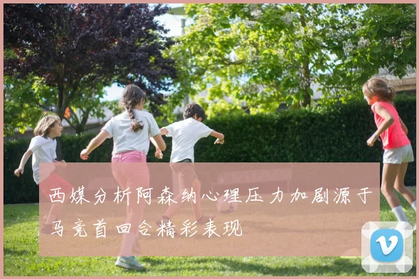西媒分析阿森纳心理压力加剧源于马竞首回合精彩表现