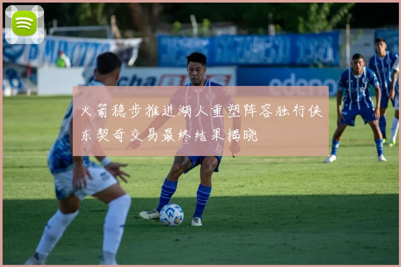 火箭稳步推进湖人重塑阵容独行侠东契奇交易最终结果揭晓