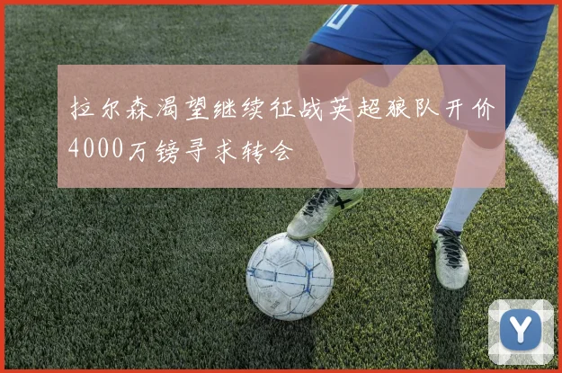 拉尔森渴望继续征战英超狼队开价4000万镑寻求转会
