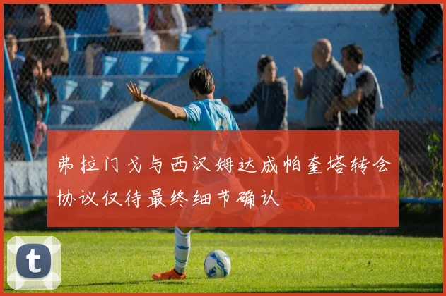弗拉门戈与西汉姆达成帕奎塔转会协议仅待最终细节确认