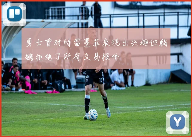 勇士曾对特雷墨菲表现出兴趣但鹈鹕拒绝了所有交易报价