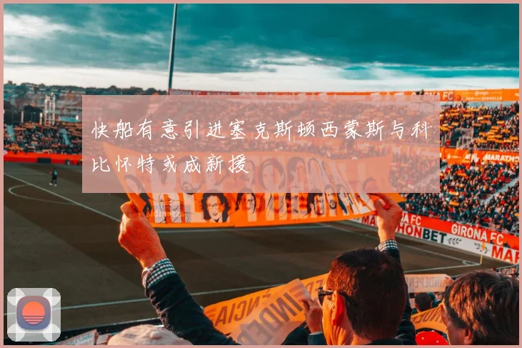快船有意引进塞克斯顿西蒙斯与科比怀特或成新援