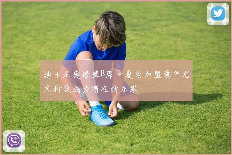迪卡尼奥透露B席今夏或加盟意甲尤文科莫成为潜在新东家