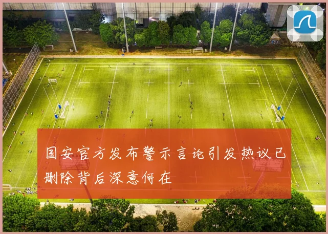 国安官方发布警示言论引发热议已删除背后深意何在