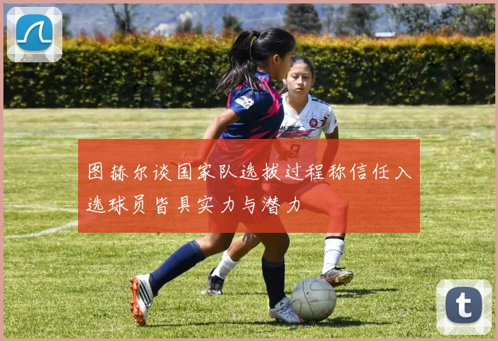 图赫尔谈国家队选拔过程称信任入选球员皆具实力与潜力