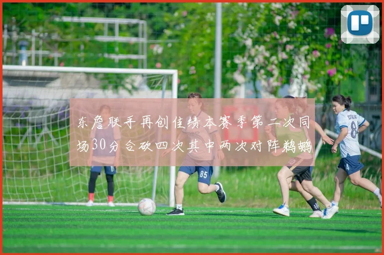 东詹联手再创佳绩本赛季第二次同场30分合砍四次其中两次对阵鹈鹕