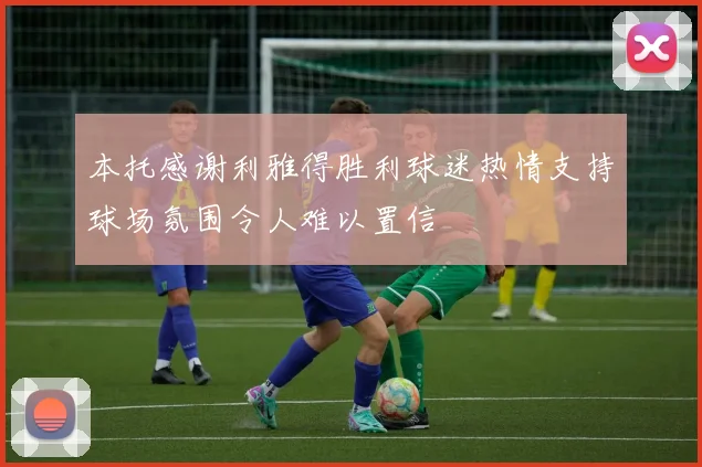 本托感谢利雅得胜利球迷热情支持球场氛围令人难以置信