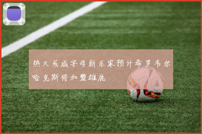 热火或成字母新东家预计希罗韦尔哈克斯将加盟雄鹿
