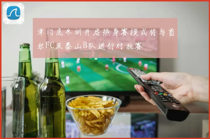 津门虎冬训开启热身赛模式将与首尔FC及泰山B队进行对抗赛
