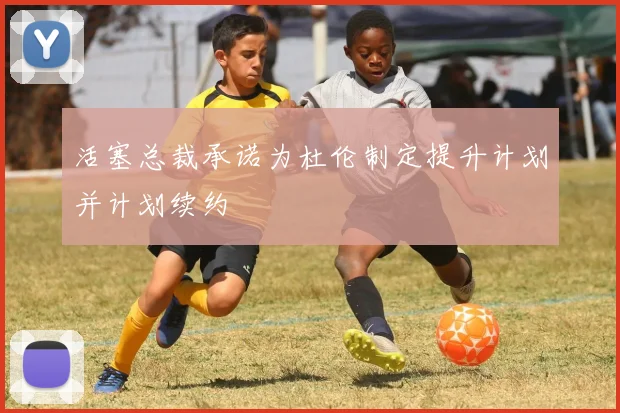 活塞总裁承诺为杜伦制定提升计划并计划续约