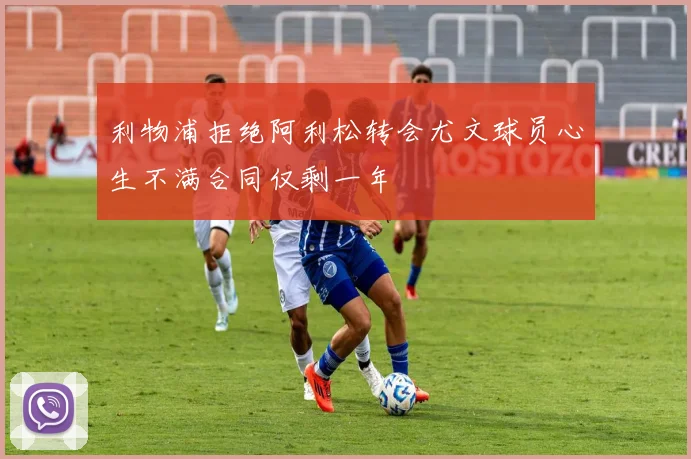 利物浦拒绝阿利松转会尤文球员心生不满合同仅剩一年