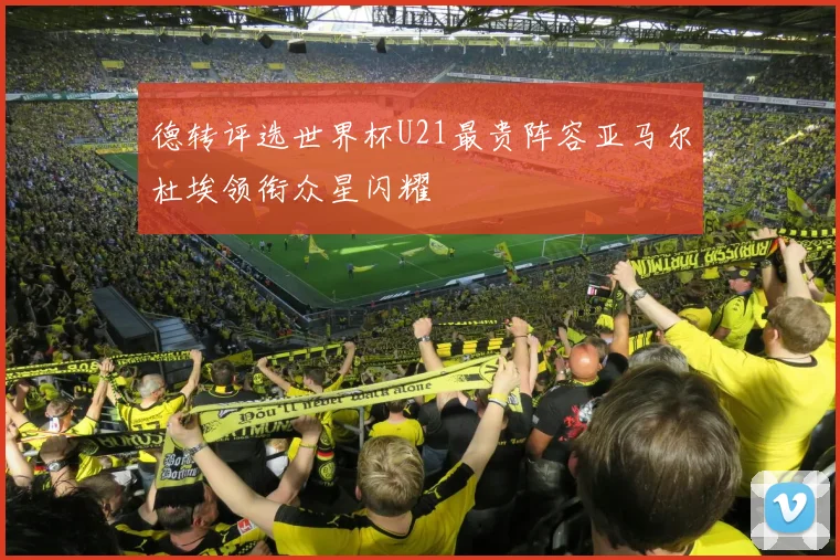 德转评选世界杯U21最贵阵容亚马尔杜埃领衔众星闪耀