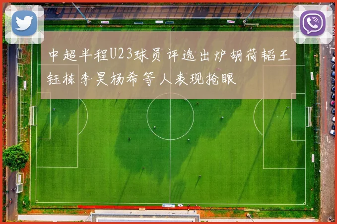 中超半程U23球员评选出炉胡荷韬王钰栋李昊杨希等人表现抢眼