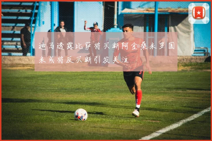 迪马透露比萨将买断阿金桑米罗国米或将反买断引发关注