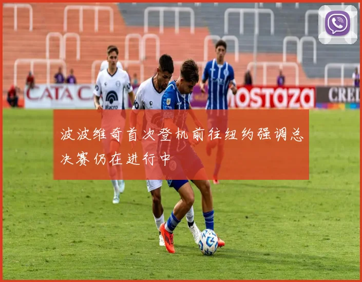 波波维奇首次登机前往纽约强调总决赛仍在进行中