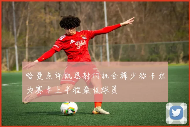 哈曼点评凯恩射门机会稀少称卡尔为赛季上半程最佳球员