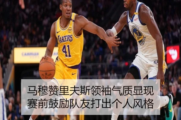 马穆赞里夫斯领袖气质显现 赛前鼓励队友打出个人风格